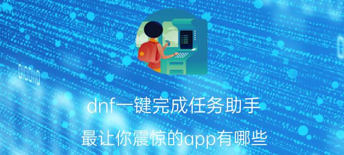 dnf一键完成任务助手 最让你震惊的app有哪些？